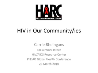 HIV in Our Community/ies Carrie Rheingans Social Work Intern HIV/AIDS Resource Center PHSAD Global Health Conference 23 March 2010 