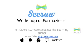 Workshop di Formazione
Per favore scaricate Seesaw: The Learning
Journal
o andate app.seesaw.me
 