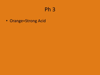 Ph 3
• Orange=Strong Acid