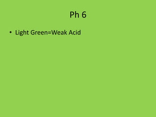 Ph 6
• Light Green=Weak Acid