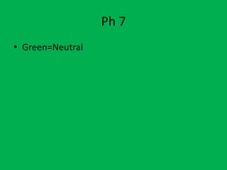 Ph 7
• Green=Neutral