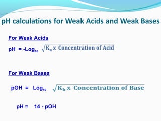 For Weak Acids
pH = -Log10

For Weak Bases
pOH = Log10
pH =

14 - pOH

 