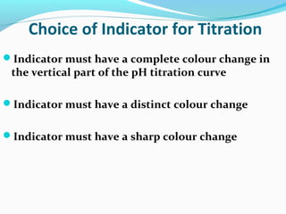 Choice of Indicator for Titration
Indicator must have a complete colour change in

the vertical part of the pH titration curve

Indicator must have a distinct colour change
Indicator must have a sharp colour change

 