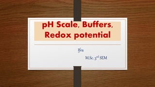 pH Scale, Buffers,
Redox potential
Ifra
M.Sc. 3rd SEM
 