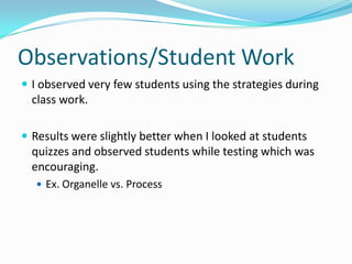 Observations/Student WorkI observed very few students using the strategies during class work.Results were slightly better when I looked at students quizzes and observed students while testing which was encouraging. Ex. Organelle vs. Process