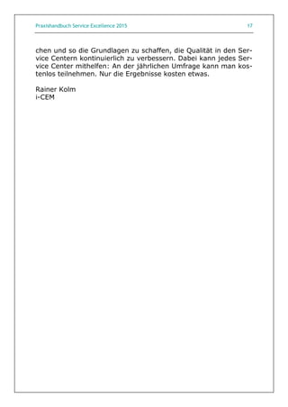 Praxishandbuch Service Excellence 2015 17
chen und so die Grundlagen zu schaffen, die Qualität in den Ser-
vice Centern kontinuierlich zu verbessern. Dabei kann jedes Ser-
vice Center mithelfen: An der jährlichen Umfrage kann man kos-
tenlos teilnehmen. Nur die Ergebnisse kosten etwas.
Rainer Kolm
i-CEM
 