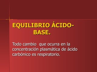 EQUILIBRIO ÁCIDO-
      BASE.
Todo cambio que ocurra en la
concentración plasmática de ácido
carbónico es respiratorio.
 