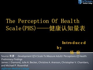 Source 来源： Development Of A Scale To Measure Adults’ Perceptions Of Health: Preliminary Findings James J. Diamond, Julie A. Becker, Christine A. Arenson, Christopher V. Chambers, and Michael P. Rosenthal Jefferson Medical College  Introduced by 杨 宏 
