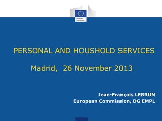 PERSONAL AND HOUSHOLD SERVICES
Madrid, 26 November 2013

Jean-François LEBRUN
European Commission, DG EMPL

 