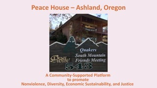 Peace House – Ashland, Oregon
A Community-Supported Platform
to promote
Nonviolence, Diversity, Economic Sustainability, and Justice
 
