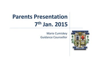 Parents Presentation
7th Jan. 2015
Marie Cumiskey
Guidance Counsellor
 