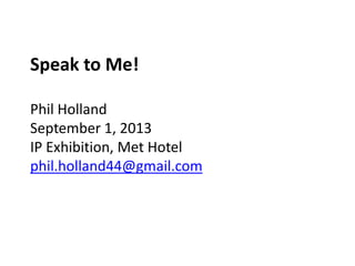 Speak to Me!
Phil Holland
September 1, 2013
IP Exhibition, Met Hotel
phil.holland44@gmail.com
 