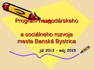 Program hospodárskehoProgram hospodárskeho
a sociálneho rozvojaa sociálneho rozvoja
mesta Banská Bystricamesta Banská Bystrica
júl 2013 – máj 2015júl 2013 – máj 2015
 