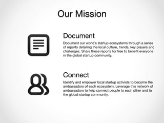 Our Mission
Document
Document our world’s startup ecosystems through a series
of reports detailing the local culture, tren...