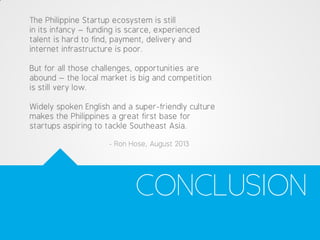 CONCLUSION
The Philippine Startup ecosystem is still
in its infancy – funding is scarce, experienced
talent is hard to fin...