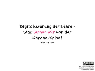 Digitalisierung der Lehre -
Was lernen wir von der
Corona-Krise?
Martin Ebner
This work is licensed under a
Creative Commons Attribution
4.0 International License.
 