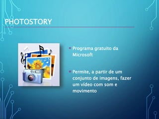 PHOTOSTORY
 Programa gratuito da
Microsoft
 Permite, a partir de um
conjunto de imagens, fazer
um vídeo com som e
movimento
 