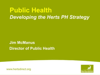 www.hertsdirect.org
Jim McManus
Director of Public Health
Public Health
Developing the Herts PH Strategy
 