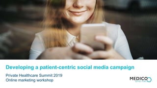 Developing a patient-centric social media campaign
Private Healthcare Summit 2019
Online marketing workshop
 