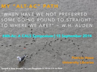 MY “ALT-AC” PATH 
“WHEN HAVE WE NOT PREFERRED 
SOME GOING ROUND TO STRAIGHT 
TO WHERE WE ARE?” ~ W.H. AUDEN 
#Alt-Ac: A CALS Symposium | 15 September 2014 
“Seagull in deep thought” by Lars Plougmann CC BY-SA 2.0 via Flickr 
Patricia Hswe 
University Libraries 
 