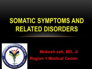 Mukesh sah, MD, JI
Region 1 Medical Center
SOMATIC SYMPTOMS AND
RELATED DISORDERS
 