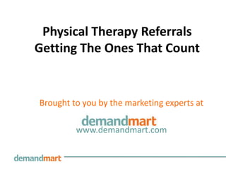 Physical Therapy Referrals
Getting The Ones That Count


Brought to you by the marketing experts at

         www.demandmart.com
 