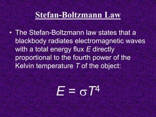 Stefan-Boltzmann Law
• The Stefan-Boltzmann law states that a
blackbody radiates electromagnetic waves
with a total energy flux E directly
proportional to the fourth power of the
Kelvin temperature T of the object:
E = T4
 
