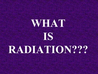 WHAT
IS
RADIATION???
 