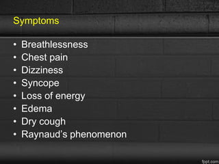 Symptoms
• Breathlessness
• Chest pain
• Dizziness
• Syncope
• Loss of energy
• Edema
• Dry cough
• Raynaud’s phenomenon
 