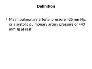 Definition
• Mean pulmonary arterial pressure >25 mmHg,
or a systolic pulmonary artery pressure of >40
mmHg at rest.
 