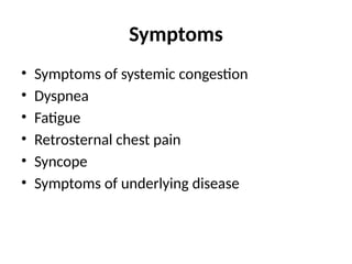 Symptoms
• Symptoms of systemic congestion
• Dyspnea
• Fatigue
• Retrosternal chest pain
• Syncope
• Symptoms of underlying disease
 