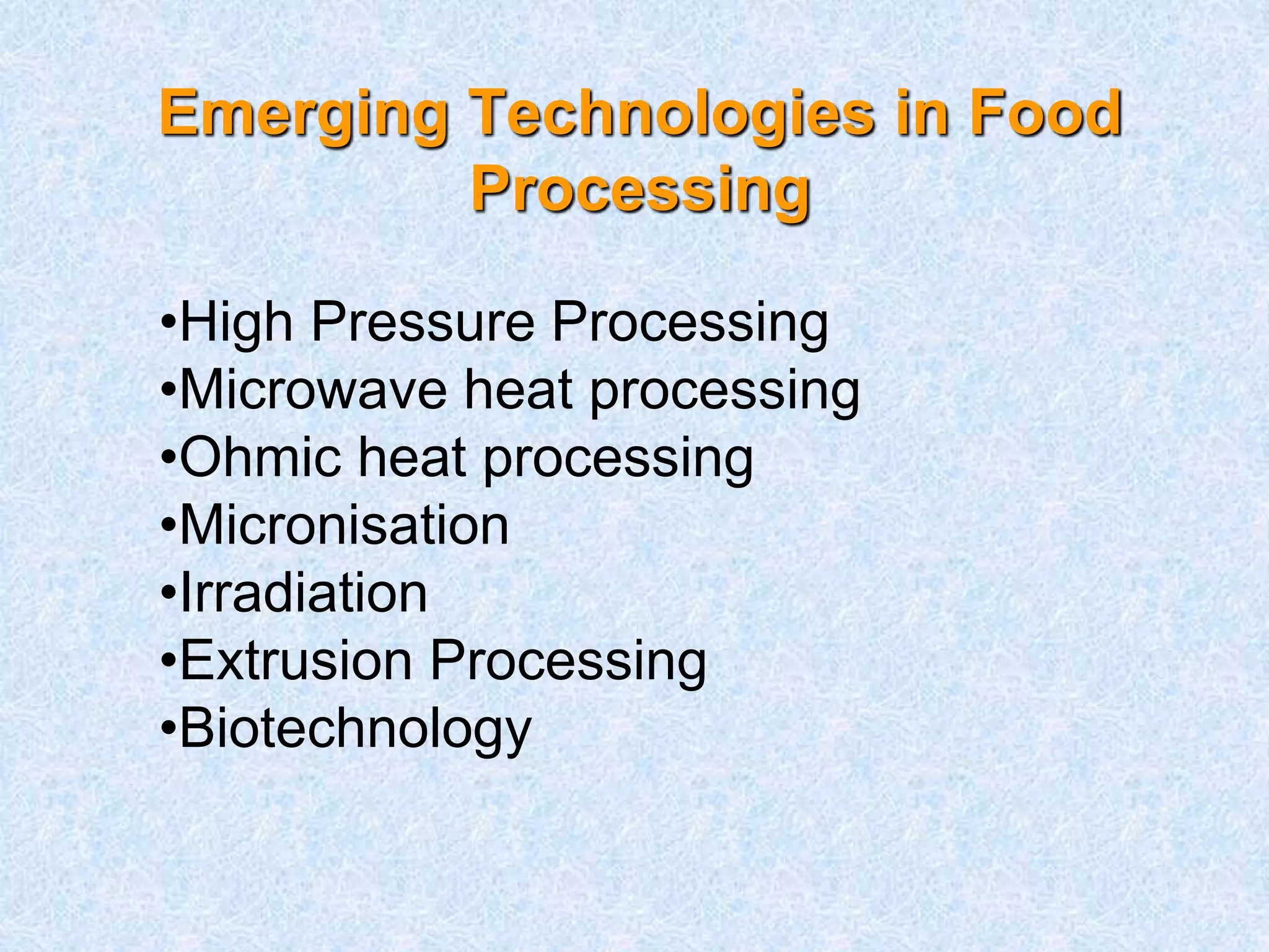 Emerging Technologies in Food 
Processing 
•High Pressure Processing 
•Microwave heat processing 
•Ohmic heat processing 
•Micronisation 
•Irradiation 
•Extrusion Processing 
•Biotechnology 
 