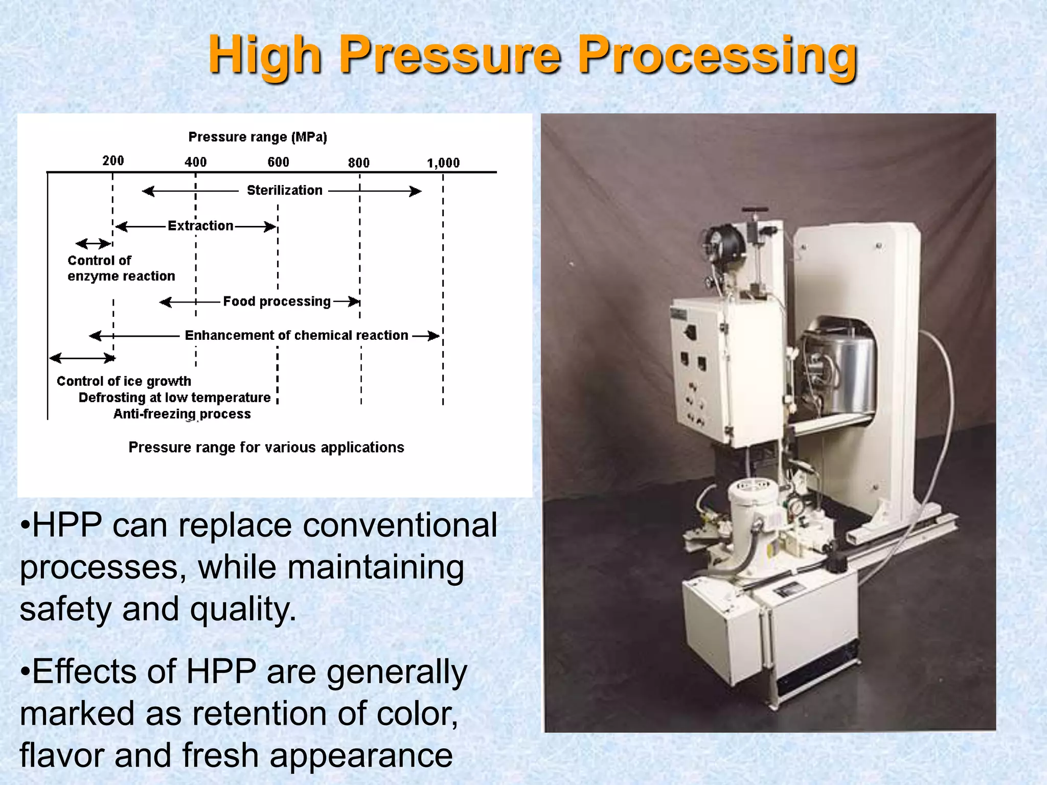 High Pressure Processing 
•HPP can replace conventional 
processes, while maintaining 
safety and quality. 
•Effects of HPP are generally 
marked as retention of color, 
flavor and fresh appearance 
 