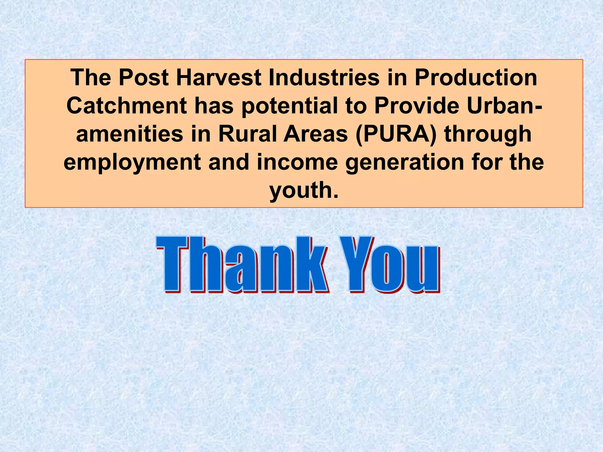 The Post Harvest Industries in Production 
Catchment has potential to Provide Urban-amenities 
in Rural Areas (PURA) through 
employment and income generation for the 
youth. 
