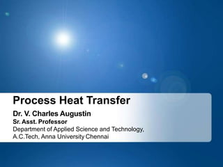 Process Heat Transfer
Dr. V. Charles Augustin
Sr. Asst. Professor
Department of Applied Science and Technology,
A.C.Tech, Anna University Chennai
 
