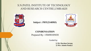 S.N.PATEL INSTITUTE OF TECHNOLOGY
AND RESEARCH CENTRE,UMRAKH
CONDENSATION
Prepared By: 150490105038
Subject : PHT(2140503)
1) Mr. Darshan Sarang
2) Mrs. Jaimin Pandya
Guided by:
 