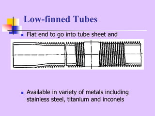 Low-finned Tubes
 Flat end to go into tube sheet and
intermediate flat portions for baffle
locations
 Available in variety of metals including
stainless steel, titanium and inconels
 