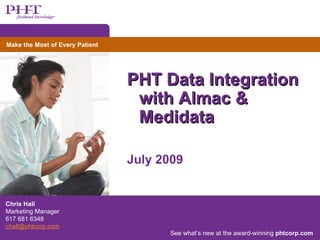 Make the Most of Every Patient




                                 PHT Data Integration
                                  with Almac &
                                  Medidata

                                 July 2009


Chris Hall
Marketing Manager
617 681 6348
chall@phtcorp.com
                                       See what’s new at the award-winning phtcorp.com
 