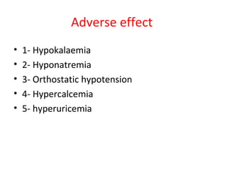 Adverse effect
• 1- Hypokalaemia
• 2- Hyponatremia
• 3- Orthostatic hypotension
• 4- Hypercalcemia
• 5- hyperuricemia
 