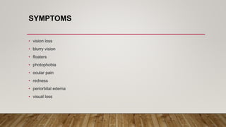 SYMPTOMS
• vision loss
• blurry vision
• floaters
• photophobia
• ocular pain
• redness
• periorbital edema
• visual loss
 