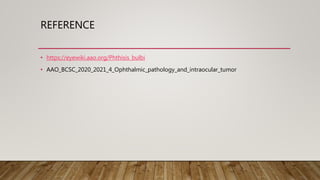 REFERENCE
• https://eyewiki.aao.org/Phthisis_bulbi
• AAO_BCSC_2020_2021_4_Ophthalmic_pathology_and_intraocular_tumor
 