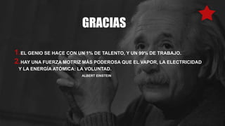 GRACIAS
1.EL GENIO SE HACE CON UN 1% DE TALENTO, Y UN 99% DE TRABAJO.
2.HAY UNA FUERZA MOTRIZ MÁS PODEROSA QUE EL VAPOR, LA ELECTRICIDAD
Y LA ENERGÍA ATÓMICA: LA VOLUNTAD.
ALBERT EINSTEIN
 