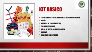 KIT BASICO
• TABLA ESPINAL CON ALMOHADILLAS DE INMOBILIZACION
• ARAÑA
• MOCHILA DE EQUIPAMIENTOS
• COLLARIN CERVICAL
• BOLSA DE VENTILACION MECANICA
• OXIGENO
• CHALECOS REFLECTORES
 