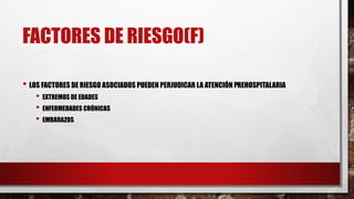FACTORES DE RIESGO(F)
• LOS FACTORES DE RIESGO ASOCIADOS PUEDEN PERJUDICAR LA ATENCIÓN PREHOSPITALARIA
• EXTREMOS DE EDADES
• ENFERMEDADES CRÓNICAS
• EMBARAZOS
 