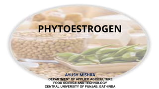 PHYTOESTROGEN
AYUSH MISHRA
DEPARTMENT OF APPLIED AGRICULTURE
FOOD SCIENCE AND TECHNOLOGY
CENTRAL UNIVERSITY OF PUNJAB, BATHINDA
 