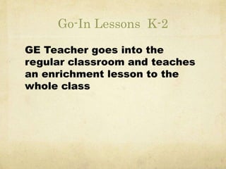 Go-In Lessons K-2 
GE Teacher goes into the 
regular classroom and teaches 
an enrichment lesson to the 
whole class 
 