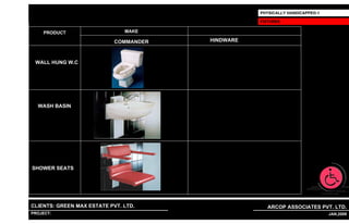 PHYSICALLY HANDICAPPED-1

                                                                          FIXTURES

     PRODUCT                          MAKE

                                  COMMANDER                    HINDWARE



 WALL HUNG W.C




  WASH BASIN




SHOWER SEATS




CLIENTS: GREEN MAX ESTATE PVT. LTD.                                         ARCOP ASSOCIATES PVT. LTD.
PROJECT: IVY EXTENSION NEW TOWER (BLOCK-G),GURGAON,INDIA
                                                           1                                         30 JAN,2009
 