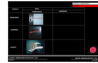 PHYSICALLY HANDICAPPED-1

                                                                          FIXTURES

     PRODUCT                          MAKE

                                  COMMANDER                    HINDWARE



 GRAB BARS




  HANDRAIL




  FAUCET




CLIENTS: GREEN MAX ESTATE PVT. LTD.                                         ARCOP ASSOCIATES PVT. LTD.
PROJECT: IVY EXTENSION NEW TOWER (BLOCK-G),GURGAON,INDIA
                                                           1                                         31 JAN,2009
 