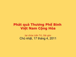 Phát quà Thương Phế Binh
   Việt Nam Cộng Hòa

      tại chùa Liên Trì, Sài gòn
   Chủ nhật, 17 tháng 4, 2011
 