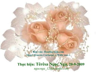 Bản văn: Hoathuytinh.com
    Nhạc: Ernesto Cortazar, « With you »


Thực hiện: Têrêsa Ngọc Nga, 20-9-2009
          ngocnga_12@hotmail.com
 